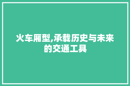 火车厢型,承载历史与未来的交通工具