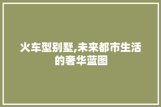 火车型别墅,未来都市生活的奢华蓝图
