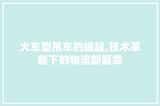 火车型吊车的崛起,技术革新下的物流新篇章