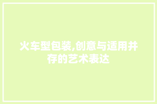 火车型包装,创意与适用并存的艺术表达
