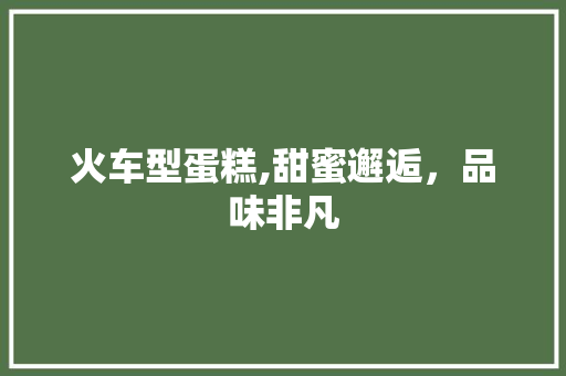火车型蛋糕,甜蜜邂逅，品味非凡
