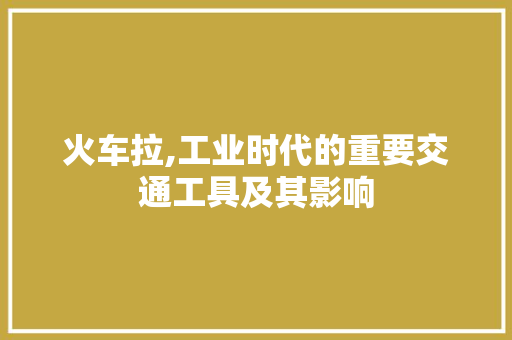 火车拉,工业时代的重要交通工具及其影响