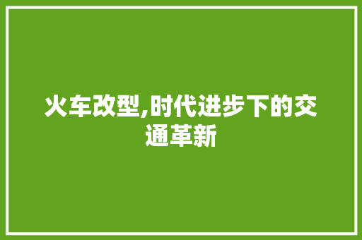 火车改型,时代进步下的交通革新