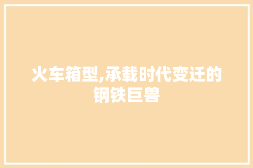 火车箱型,承载时代变迁的钢铁巨兽