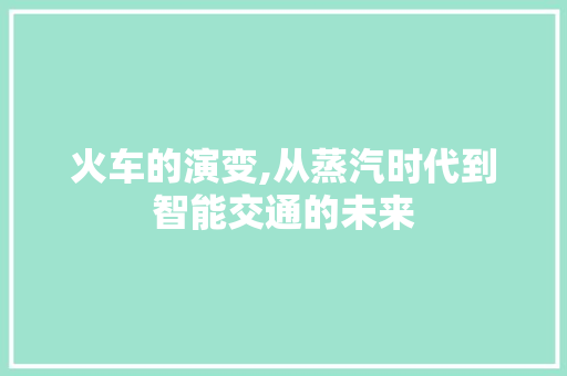 火车的演变,从蒸汽时代到智能交通的未来