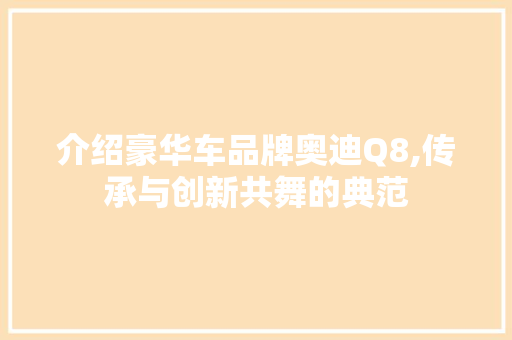 介绍豪华车品牌奥迪Q8,传承与创新共舞的典范
