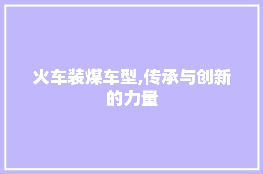 火车装煤车型,传承与创新的力量