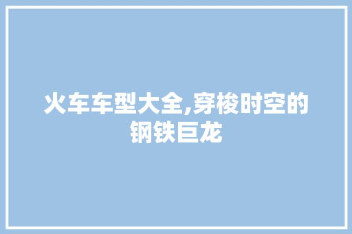 火车车型大全,穿梭时空的钢铁巨龙