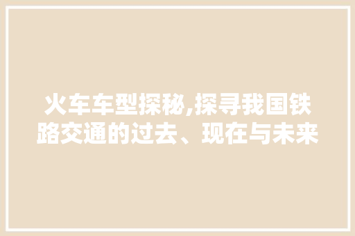 火车车型探秘,探寻我国铁路交通的过去、现在与未来