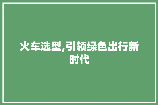 火车选型,引领绿色出行新时代