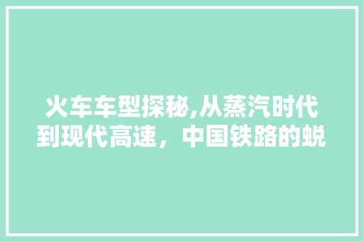 火车车型探秘,从蒸汽时代到现代高速，中国铁路的蜕变之旅