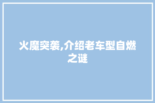 火魔突袭,介绍老车型自燃之谜