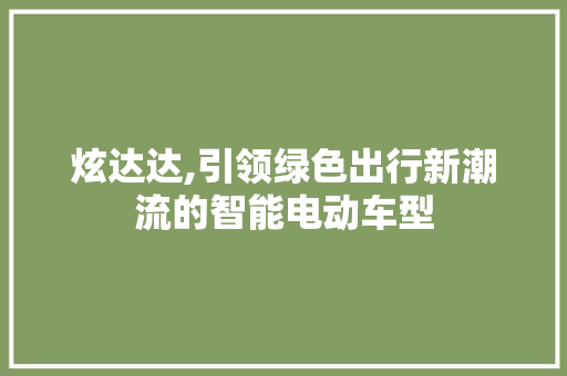 炫达达,引领绿色出行新潮流的智能电动车型