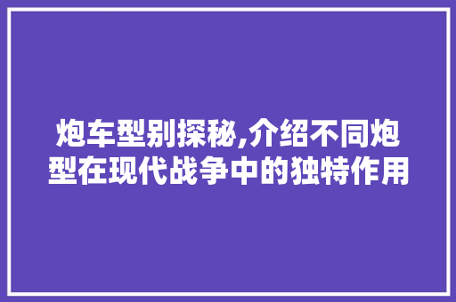 炮车型别探秘,介绍不同炮型在现代战争中的独特作用