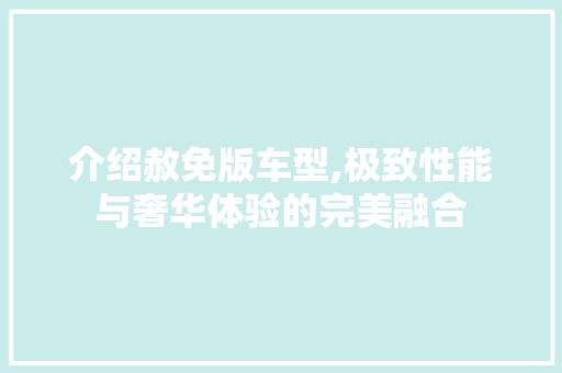 介绍赦免版车型,极致性能与奢华体验的完美融合