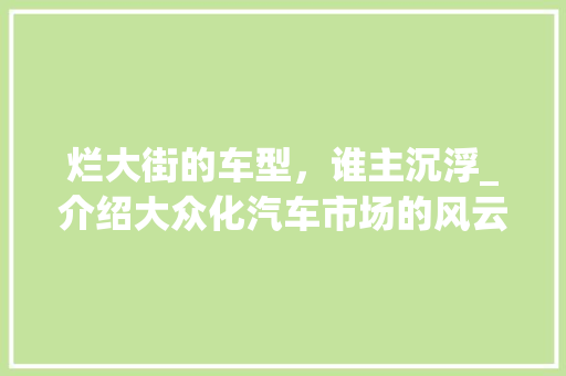 烂大街的车型，谁主沉浮_介绍大众化汽车市场的风云变幻