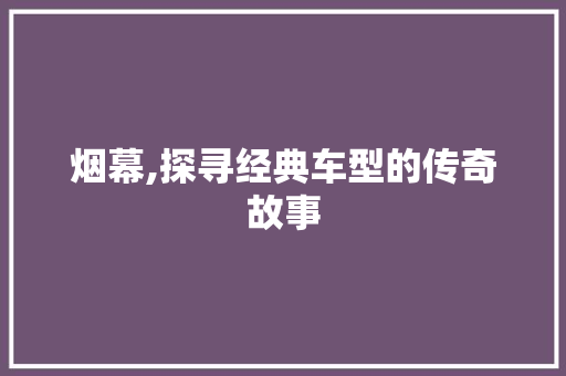 烟幕,探寻经典车型的传奇故事