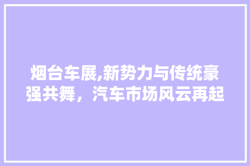 烟台车展,新势力与传统豪强共舞，汽车市场风云再起