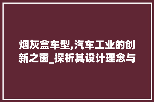 烟灰盒车型,汽车工业的创新之窗_探析其设计理念与市场前景