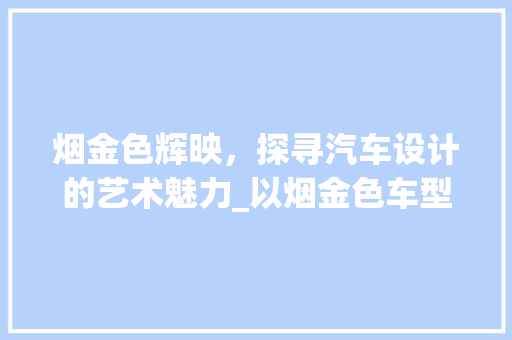 烟金色辉映，探寻汽车设计的艺术魅力_以烟金色车型为例