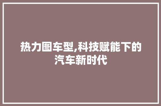 热力图车型,科技赋能下的汽车新时代