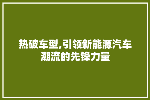 热破车型,引领新能源汽车潮流的先锋力量
