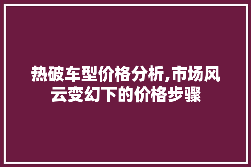 热破车型价格分析,市场风云变幻下的价格步骤