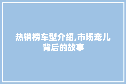 热销榜车型介绍,市场宠儿背后的故事