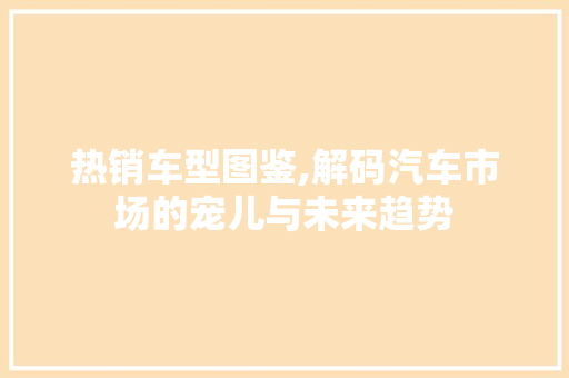 热销车型图鉴,解码汽车市场的宠儿与未来趋势