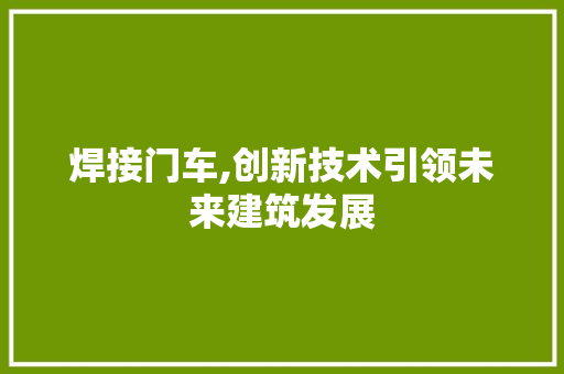 焊接门车,创新技术引领未来建筑发展