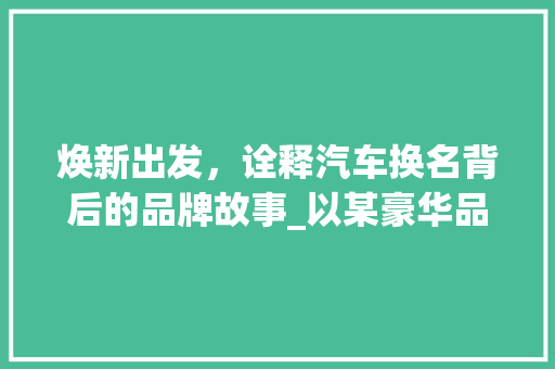 焕新出发，诠释汽车换名背后的品牌故事_以某豪华品牌为例