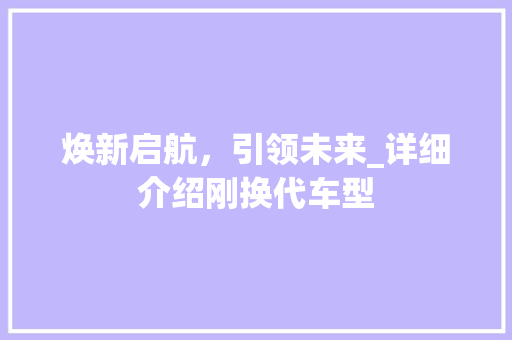 焕新启航，引领未来_详细介绍刚换代车型