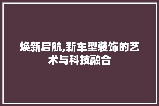 焕新启航,新车型装饰的艺术与科技融合
