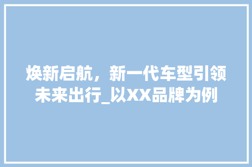 焕新启航，新一代车型引领未来出行_以XX品牌为例