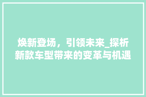 焕新登场，引领未来_探析新款车型带来的变革与机遇 蓄电池配件