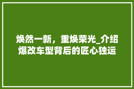 焕然一新，重焕荣光_介绍爆改车型背后的匠心独运
