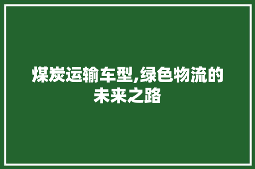 煤炭运输车型,绿色物流的未来之路