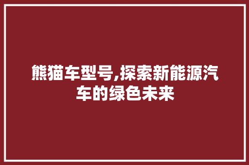 熊猫车型号,探索新能源汽车的绿色未来