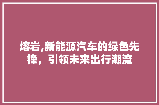 熔岩,新能源汽车的绿色先锋，引领未来出行潮流