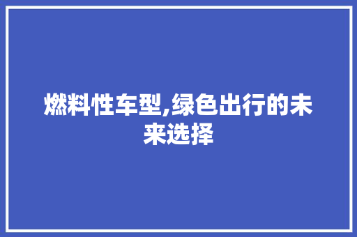 燃料性车型,绿色出行的未来选择