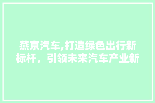 燕京汽车,打造绿色出行新标杆，引领未来汽车产业新潮流