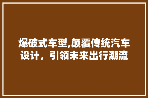 爆破式车型,颠覆传统汽车设计，引领未来出行潮流