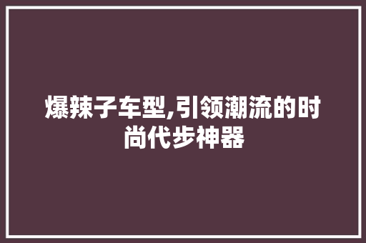 爆辣子车型,引领潮流的时尚代步神器