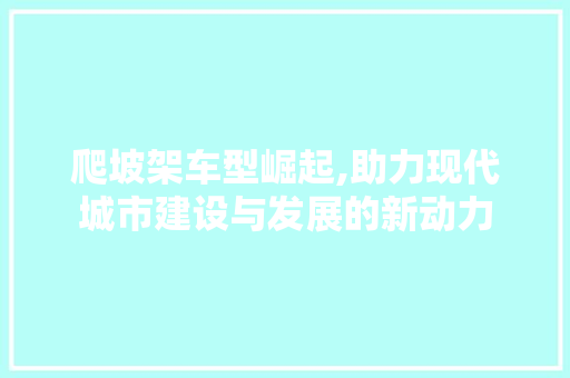 爬坡架车型崛起,助力现代城市建设与发展的新动力