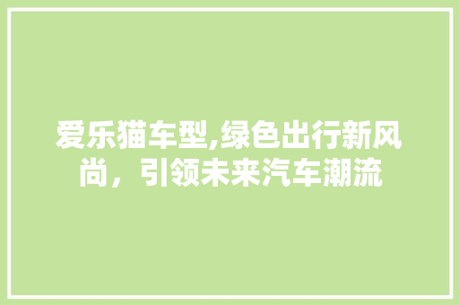 爱乐猫车型,绿色出行新风尚，引领未来汽车潮流