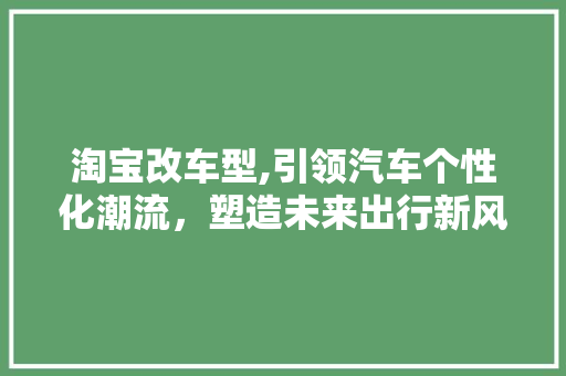 淘宝改车型,引领汽车个性化潮流，塑造未来出行新风尚