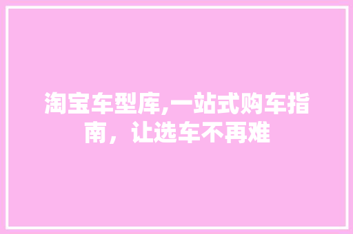 淘宝车型库,一站式购车指南，让选车不再难