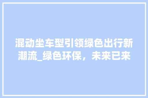 混动坐车型引领绿色出行新潮流_绿色环保，未来已来