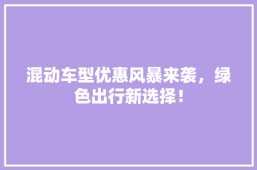 混动车型优惠风暴来袭，绿色出行新选择！