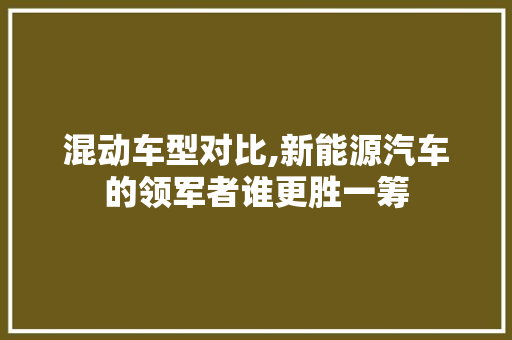 混动车型对比,新能源汽车的领军者谁更胜一筹